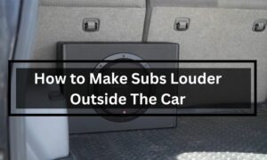 How to Make Subs Louder Outside The Car?